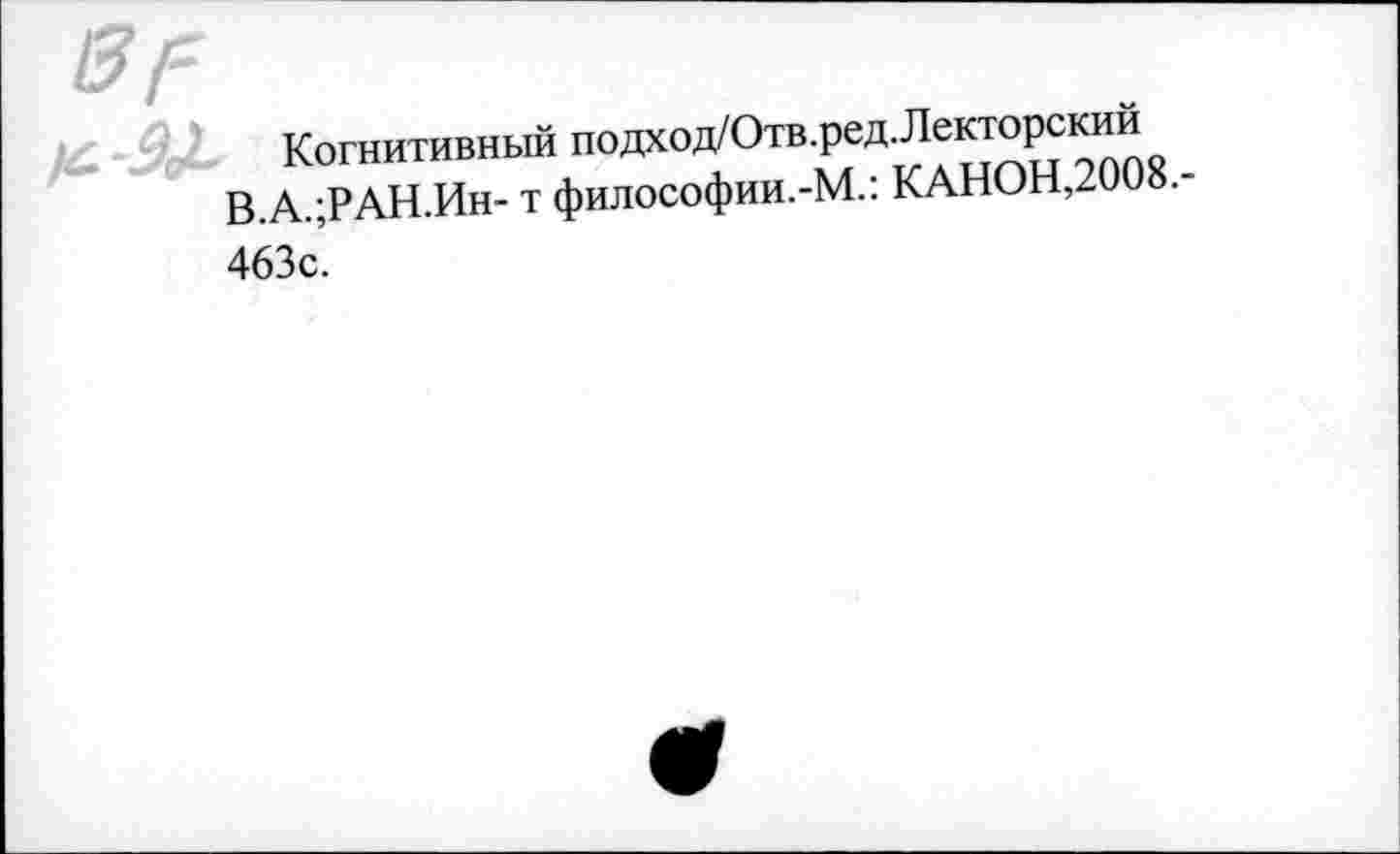 ﻿Когнитивный подход/Отв-ред.Лекторскии В.А.;РАН.Ин- т философии.-М.: КАНОН,200».-
463с.